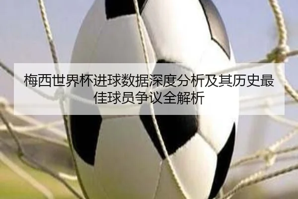 梅西世界杯进球数据深度分析及其历史最佳球员争议全解析（MANBETX SPORTS）